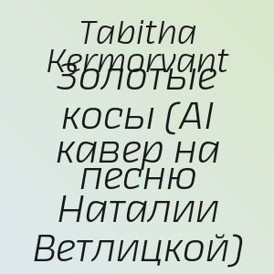 Tabitha Kermorvant - Золотые косы (AI кавер на песню Наталии Ветлицкой)