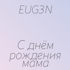 EUG3N - С днём рождения мама