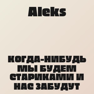Aleks - КОГДА-НИБУДЬ МЫ БУДЕМ СТАРИКАМИ И НАС ЗАБУДУТ