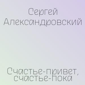 Сергей Александровский - Счастье-привет, счастье-пока