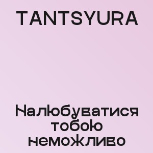 TANTSYURA - Налюбуватися тобою неможливо