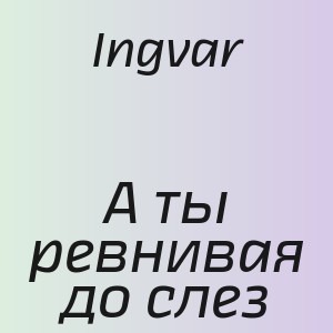 Ingvar - А ты ревнивая до слез