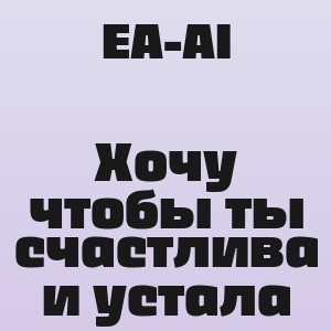 EA-AI - Хочу чтобы ты счастлива и устала