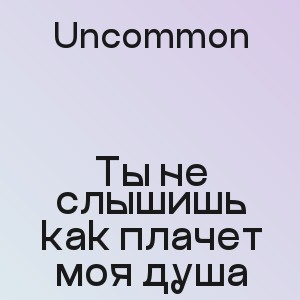 Uncommon - Ты не слышишь как плачет моя душа