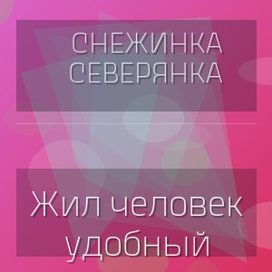 Снежинка Северянка - Жил человек удобный