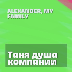 ALEXANDER, MY FAMILY - Таня душа компании