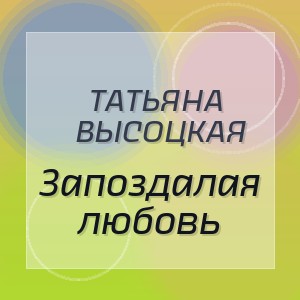 Татьяна Высоцкая - Запоздалая любовь