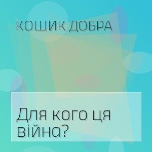 Кошик Добра - Для кого ця війна?