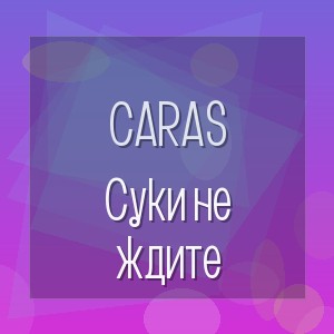 CARAS - Суки не ждите