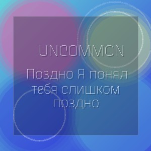 Uncommon - Поздно Я понял тебя слишком поздно