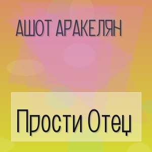 Ашот Аракелян - Прости Отец