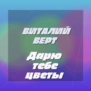 Виталий Верт - Дарю тебе цветы