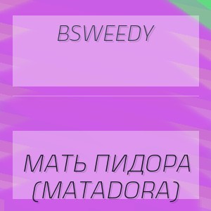 BSWEEDY - МАТЬ ПИДОРА (MATADORA)