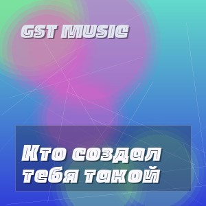 GST Music - Кто создал тебя такой