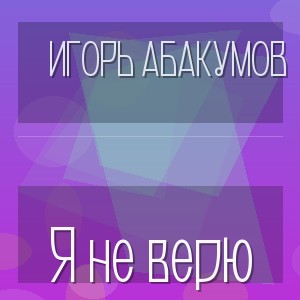 Игорь Абакумов - Я не верю