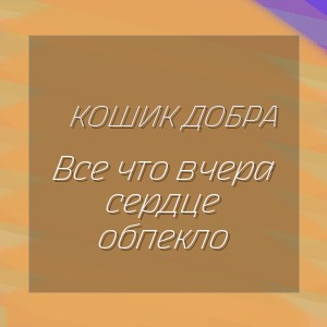 Кошик Добра - Все что вчера сердце обпекло