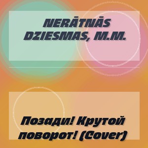 Nerātnās Dziesmas, M.M. - Позади! Крутой поворот! (Cover)