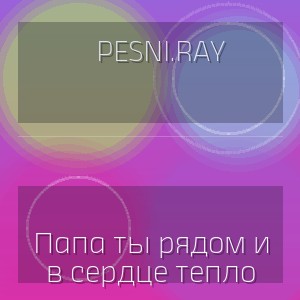 pesni.ray - Папа ты рядом и в сердце тепло