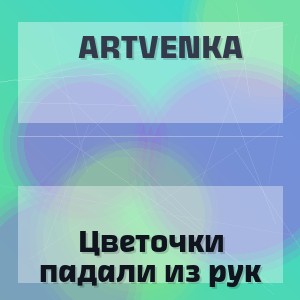 ArtVenka - Цветочки падали из рук