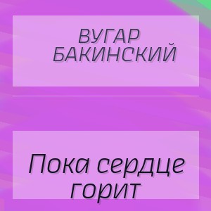 Вугар Бакинский - Пока сердце горит