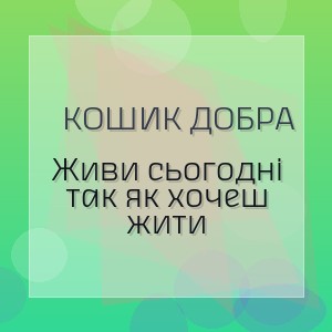 Кошик Добра - Живи сьогодні так як хочеш жити