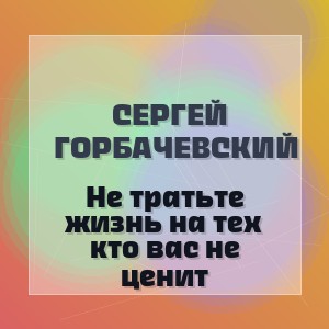 Сергей Горбачевский - Не тратьте жизнь на тех кто вас не ценит