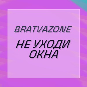 BRATVAZONE - НЕ УХОДИ ОКНА