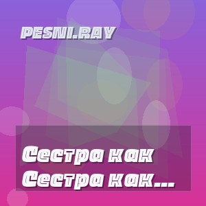 pesni.ray - Сестра как быстро пролетели наши годы