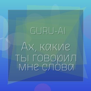 Guru-AI - Ах, какие ты говорил мне слова