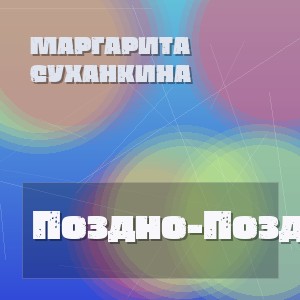 Маргарита Суханкина - Поздно-Поздно