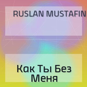 Ruslan Mustafin - Как Ты Без Меня