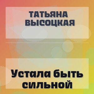 Татьяна Высоцкая - Устала быть сильной