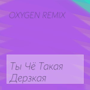 Oxygen Remix - Ты Чё Такая Дерзкая