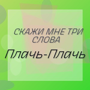 Скажи Мне Три Слова - Плачь-Плачь