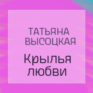 Татьяна Высоцкая - Крылья любви