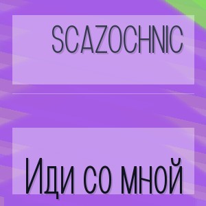 Scazochnic - Иди со мной