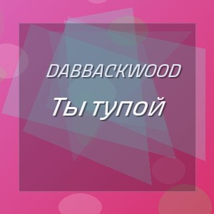 dabbackwood - Ты тупой