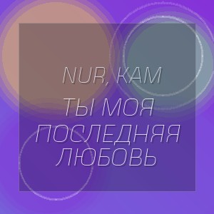 Nur, Kam - ТЫ МОЯ ПОСЛЕДНЯЯ ЛЮБОВЬ