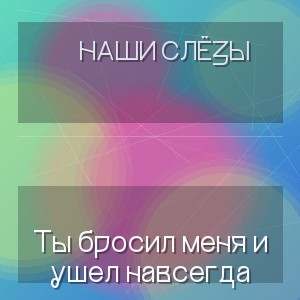 Наши Слёзы - Ты бросил меня и ушел навсегда