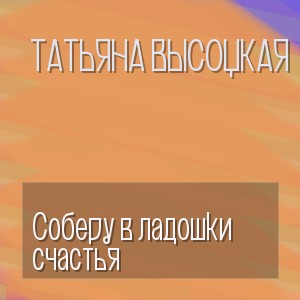 Татьяна Высоцкая - Соберу в ладошки счастья