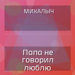 Михалыч - Папа не говорил люблю