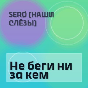 SERØ (Наши Слёзы) - Не беги ни за кем
