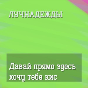 Лучнадежды - Давай прямо здесь хочу тебе кис