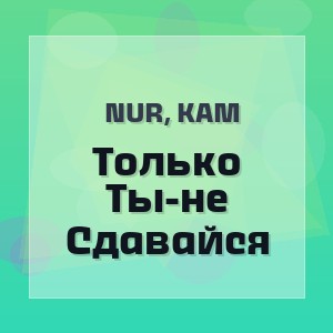 Nur, Kam - Только Ты-не Сдавайся