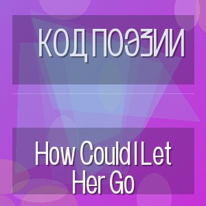 Код Поэзии - How Could I Let Her Go
