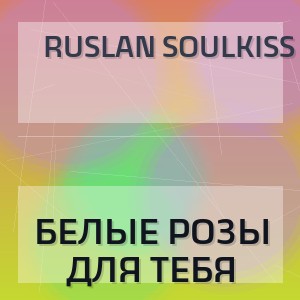 Ruslan SoulKiss - БЕЛЫЕ РОЗЫ ДЛЯ ТЕБЯ