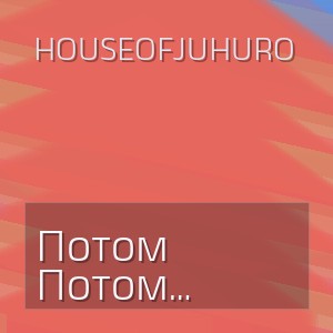 HouseOfJuhuro - Потом (Полная Версия)