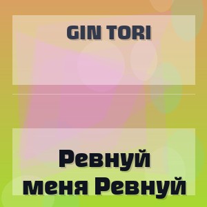 Gin Tori - Ревнуй меня Ревнуй