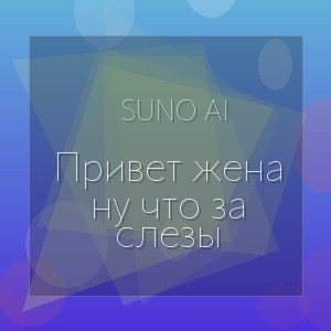 Suno Ai - Привет жена ну что за слезы