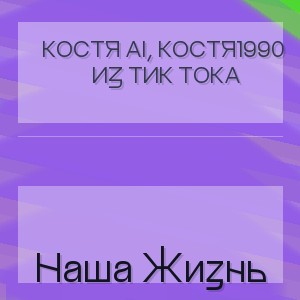 Костя AI, Костя1990 из тик тока - Наша Жизнь